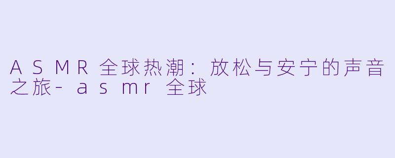 ASMR全球热潮：放松与安宁的声音之旅-asmr全球