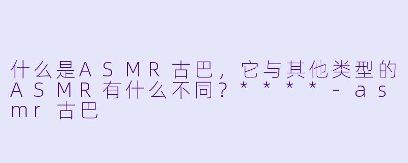 什么是ASMR古巴,它与其他类型的ASMR有什么不同?****