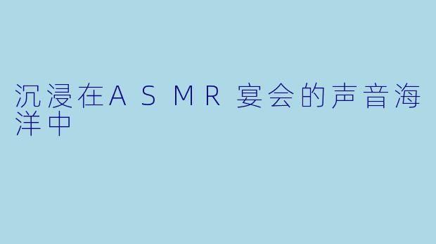沉浸在ASMR宴会的声音海洋中