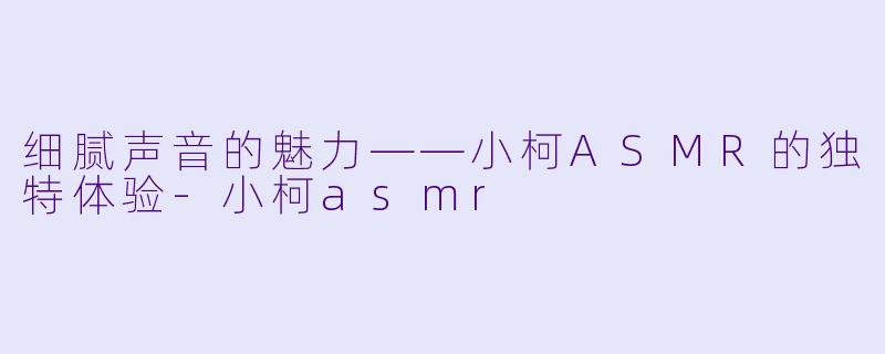 细腻声音的魅力——小柯ASMR的独特体验
