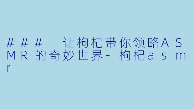### 让枸杞带你领略ASMR的奇妙世界
