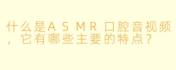 什么是ASMR口腔音视频,它有哪些主要的特点?