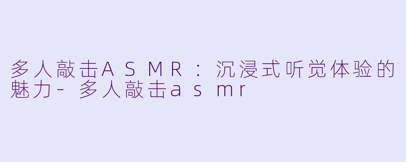 多人敲击ASMR：沉浸式听觉体验的魅力-多人敲击asmr