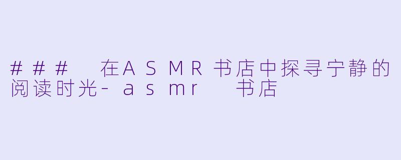### 在ASMR书店中探寻宁静的阅读时光
