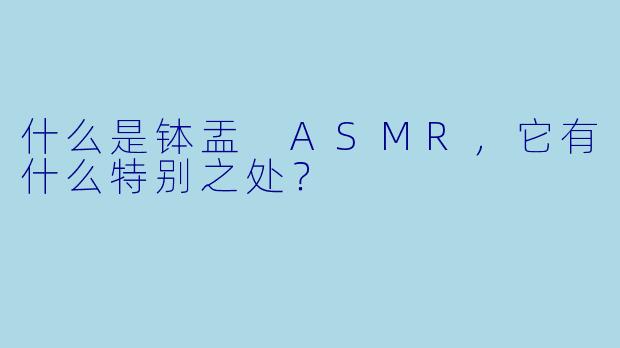 什么是钵盂 ASMR,它有什么特别之处?