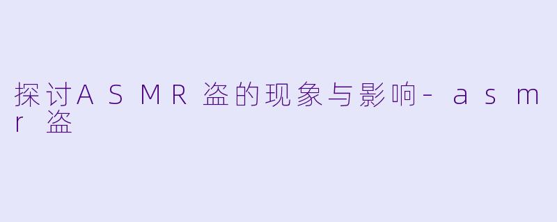 探讨ASMR盗的现象与影响
