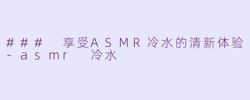 ### 享受ASMR冷水的清新体验-asmr 冷水