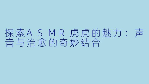 探索ASMR虎虎的魅力：声音与治愈的奇妙结合