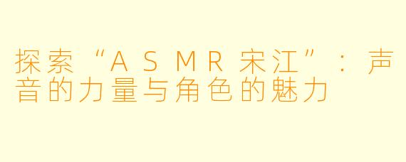 探索“ASMR宋江”：声音的力量与角色的魅力