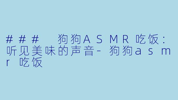 ### 狗狗ASMR吃饭：听见美味的声音-狗狗asmr吃饭