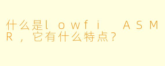 什么是lowfi ASMR,它有什么特点?
