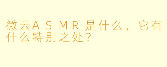 微云ASMR是什么,它有什么特别之处?