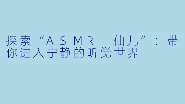 探索“ASMR 仙儿”:带你进入宁静的听觉世界