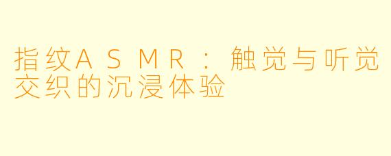 指纹ASMR:触觉与听觉交织的沉浸体验