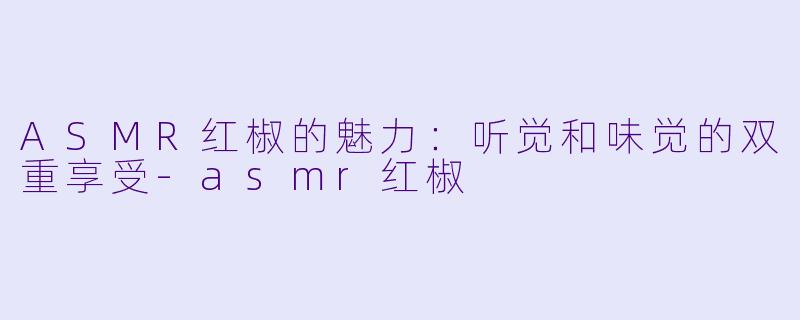 ASMR红椒的魅力:听觉和味觉的双重享受