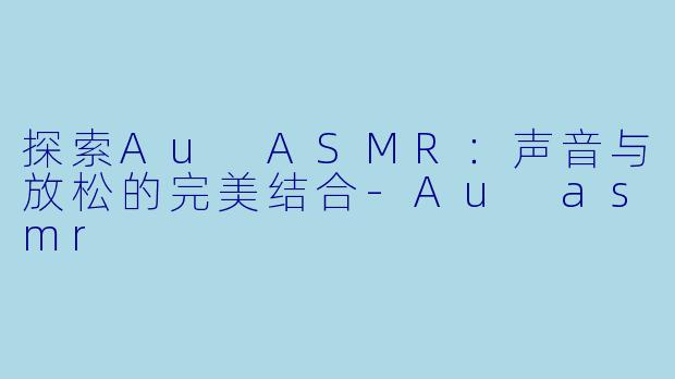 探索Au ASMR:声音与放松的完美结合