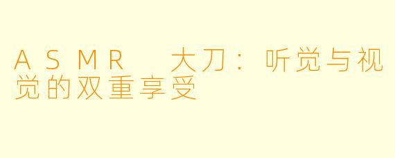 ASMR 大刀：听觉与视觉的双重享受