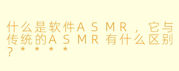 什么是软件ASMR,它与传统的ASMR有什么区别?****