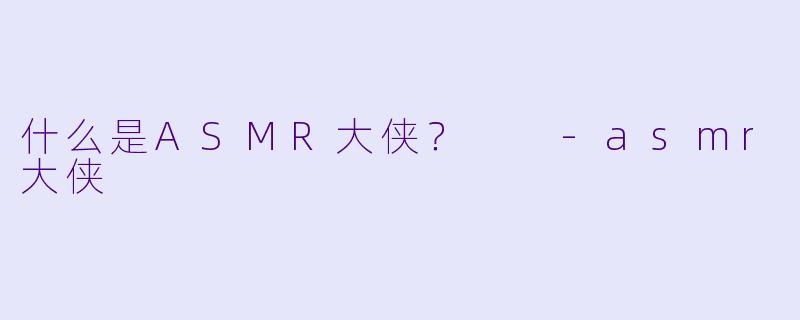 什么是ASMR大侠？  