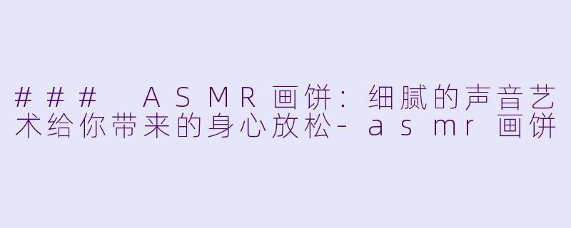 ### ASMR画饼:细腻的声音艺术给你带来的身心放松