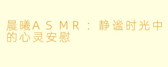 晨曦ASMR：静谧时光中的心灵安慰