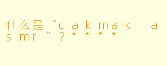 什么是“cakmak asmr”?****