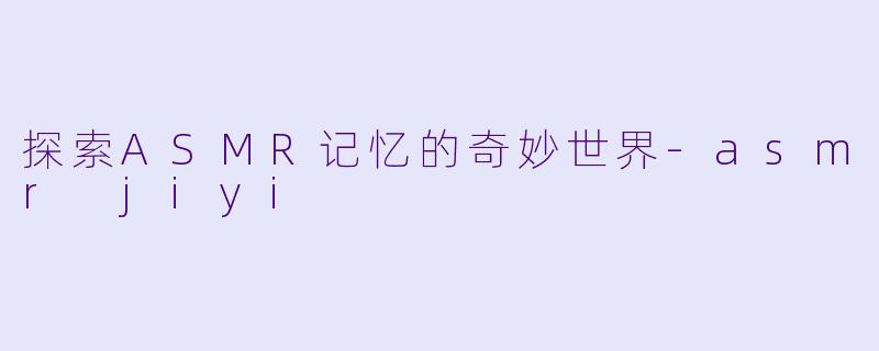 探索ASMR记忆的奇妙世界