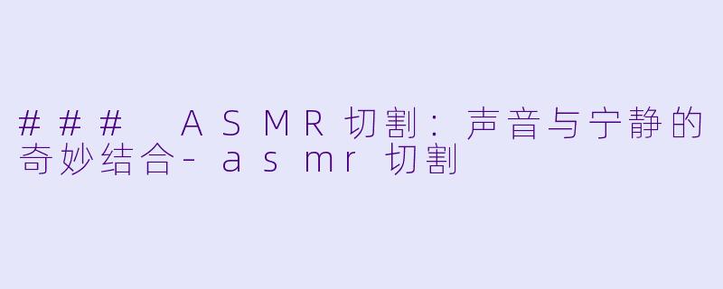 ### ASMR切割:声音与宁静的奇妙结合