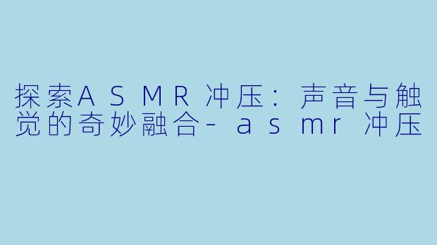 探索ASMR冲压:声音与触觉的奇妙融合