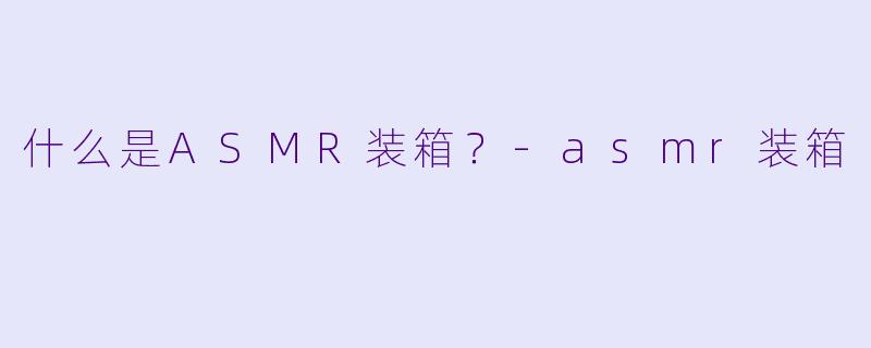 什么是ASMR装箱?