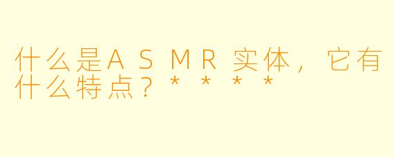 什么是ASMR实体,它有什么特点?****