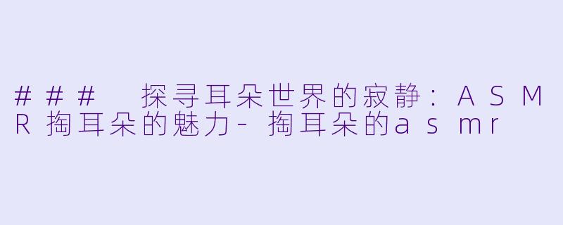### 探寻耳朵世界的寂静:ASMR掏耳朵的魅力