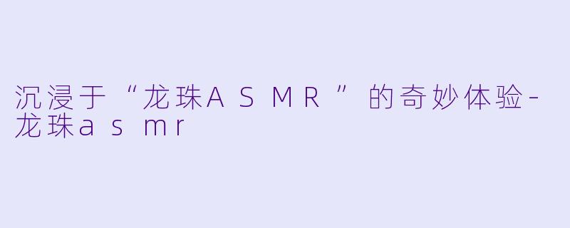 沉浸于“龙珠ASMR”的奇妙体验