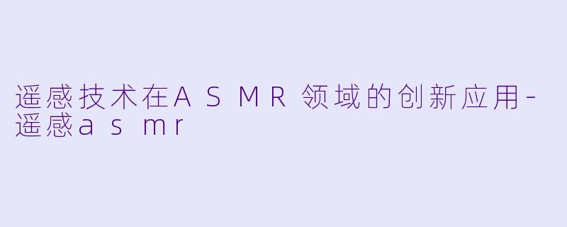 遥感技术在ASMR领域的创新应用-遥感asmr