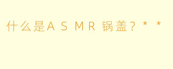 什么是ASMR锅盖?**