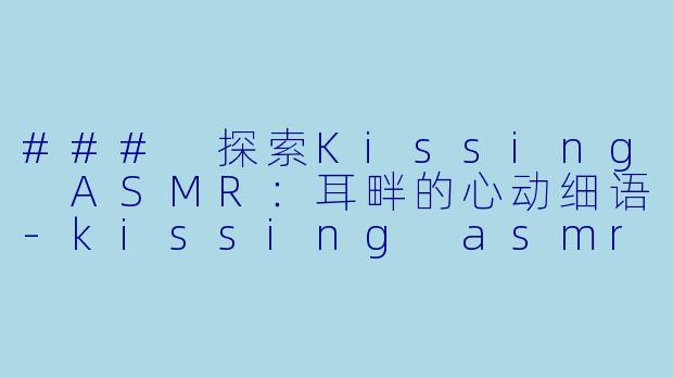 ### 探索Kissing ASMR：耳畔的心动细语-kissing asmr