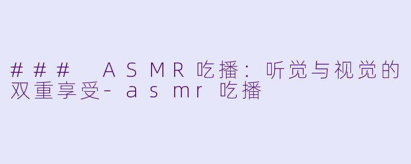 ### ASMR吃播：听觉与视觉的双重享受-asmr吃播