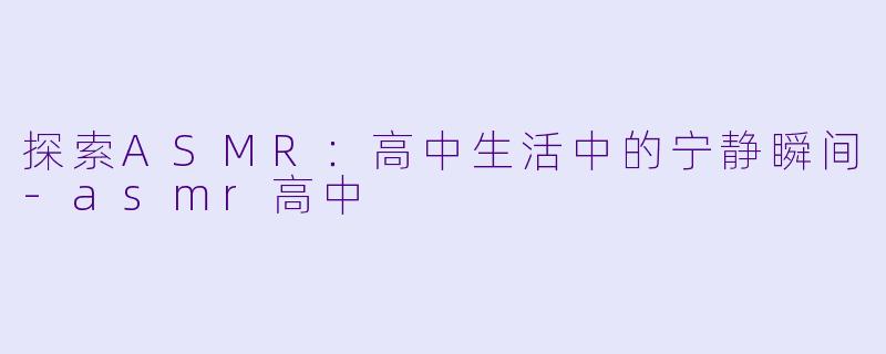 探索ASMR:高中生活中的宁静瞬间