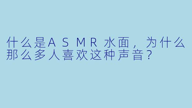 什么是ASMR水面,为什么那么多人喜欢这种声音?