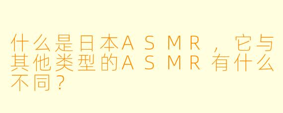 什么是日本ASMR,它与其他类型的ASMR有什么不同?