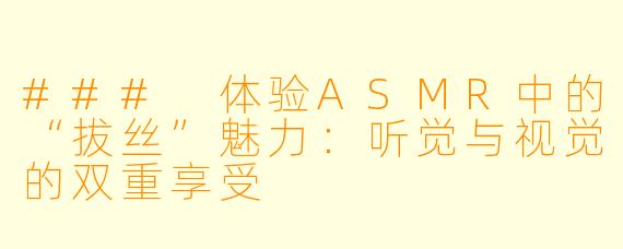 ### 体验ASMR中的“拔丝”魅力:听觉与视觉的双重享受