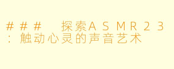 ### 探索ASMR23：触动心灵的声音艺术