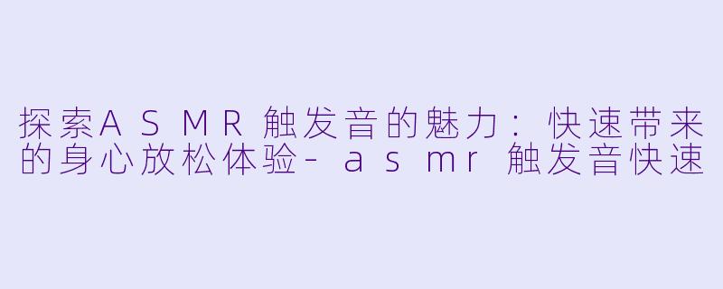 探索ASMR触发音的魅力:快速带来的身心放松体验