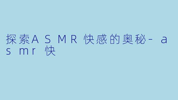 探索ASMR快感的奥秘-asmr快