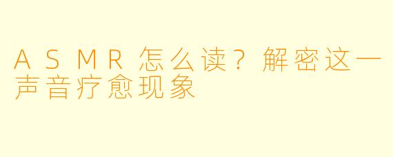 ASMR怎么读？解密这一声音疗愈现象
