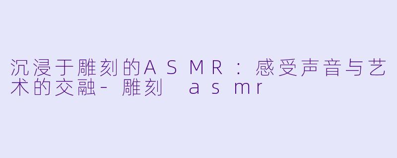 沉浸于雕刻的ASMR:感受声音与艺术的交融