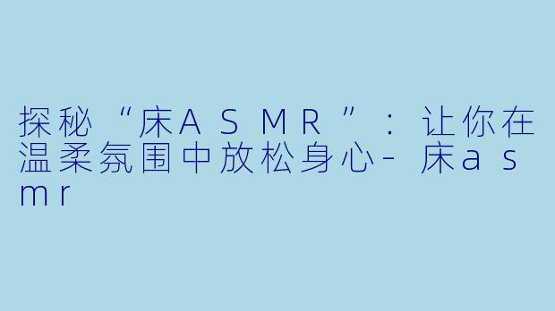 探秘“床ASMR”:让你在温柔氛围中放松身心