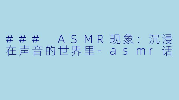 ### ASMR现象：沉浸在声音的世界里-asmr话