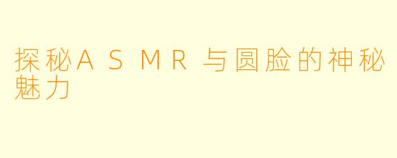 探秘ASMR与圆脸的神秘魅力