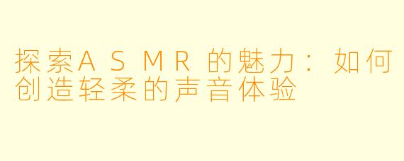 探索ASMR的魅力：如何创造轻柔的声音体验